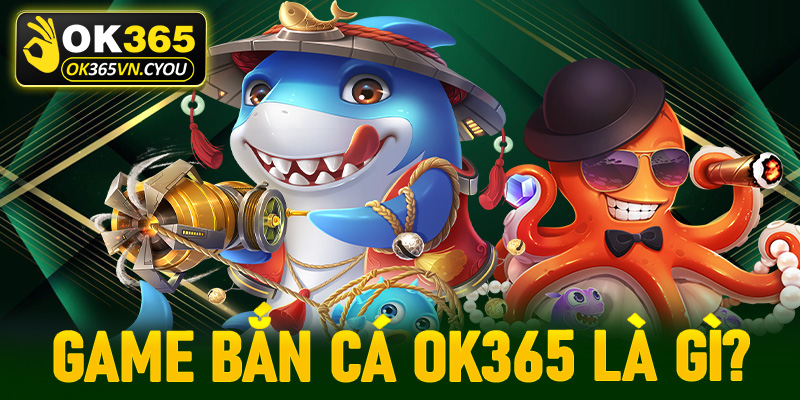Game bắn cá Ok365 là gì?