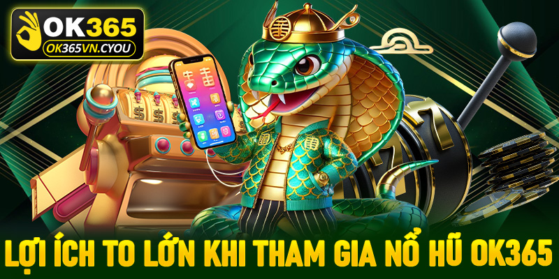 Lợi ích to lớn nếu hội viên lựa chọn tham gia nổ hũ Ok365